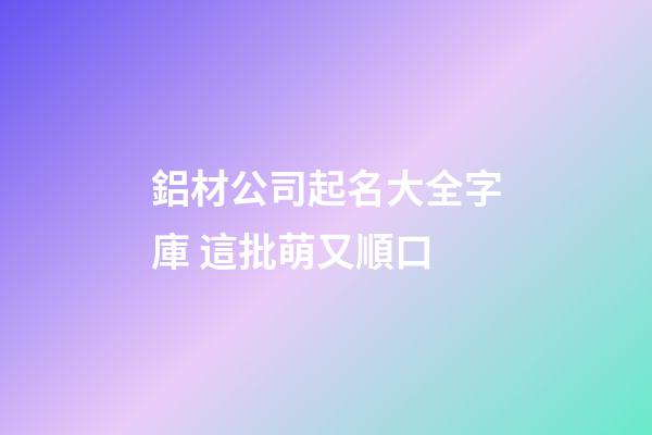 鋁材公司起名大全字庫 這批萌又順口-第1張-公司起名-玄機派
